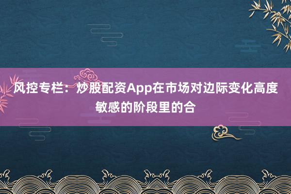 风控专栏：炒股配资App在市场对边际变化高度敏感的阶段里的合
