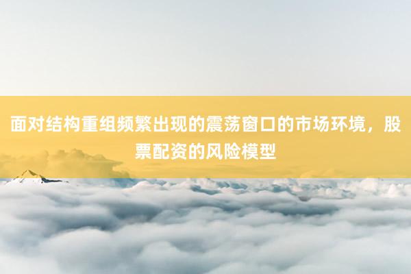面对结构重组频繁出现的震荡窗口的市场环境，股票配资的风险模型