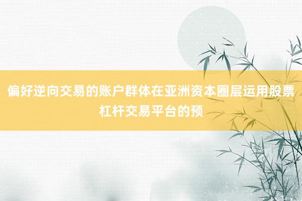 偏好逆向交易的账户群体在亚洲资本圈层运用股票杠杆交易平台的预