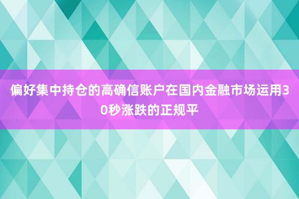 偏好集中持仓的高确信账户在国内金融市场运用30秒涨跌的正规平