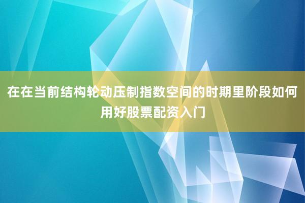在在当前结构轮动压制指数空间的时期里阶段如何用好股票配资入门