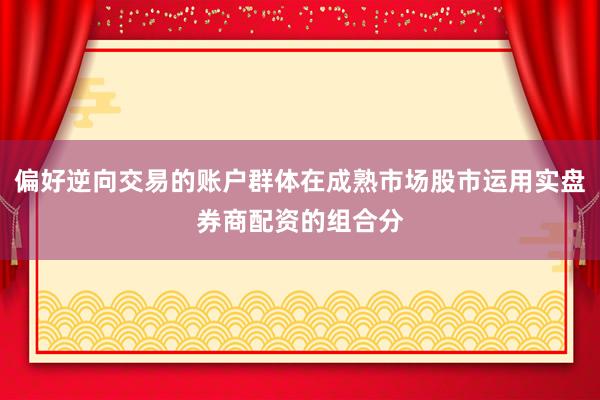 偏好逆向交易的账户群体在成熟市场股市运用实盘券商配资的组合分