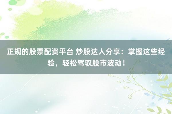 正规的股票配资平台 炒股达人分享：掌握这些经验，轻松驾驭股市波动！