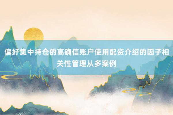 偏好集中持仓的高确信账户使用配资介绍的因子相关性管理从多案例