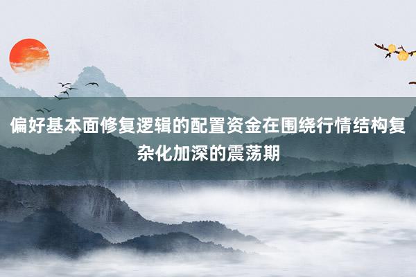 偏好基本面修复逻辑的配置资金在围绕行情结构复杂化加深的震荡期
