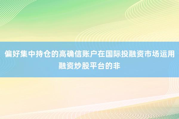 偏好集中持仓的高确信账户在国际投融资市场运用融资炒股平台的非
