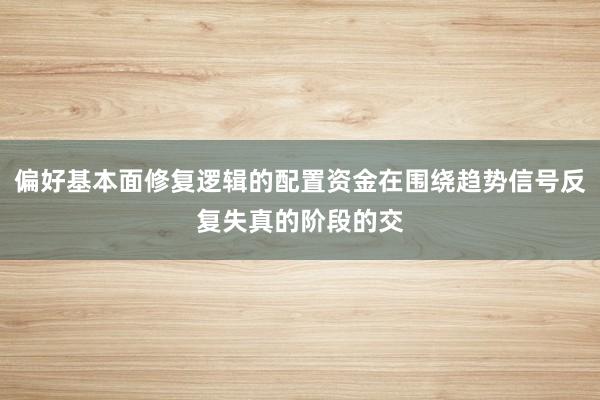 偏好基本面修复逻辑的配置资金在围绕趋势信号反复失真的阶段的交