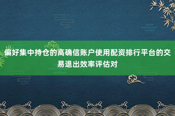 偏好集中持仓的高确信账户使用配资排行平台的交易退出效率评估对