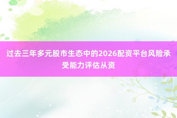 过去三年多元股市生态中的2026配资平台风险承受能力评估从资