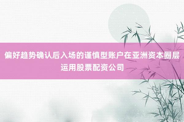 偏好趋势确认后入场的谨慎型账户在亚洲资本圈层运用股票配资公司