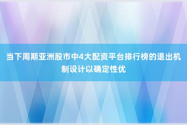 当下周期亚洲股市中4大配资平台排行榜的退出机制设计以确定性优