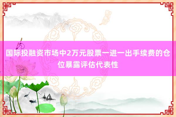 国际投融资市场中2万元股票一进一出手续费的仓位暴露评估代表性