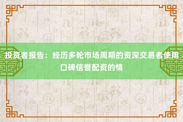 投资者报告：经历多轮市场周期的资深交易者使用口碑信誉配资的情