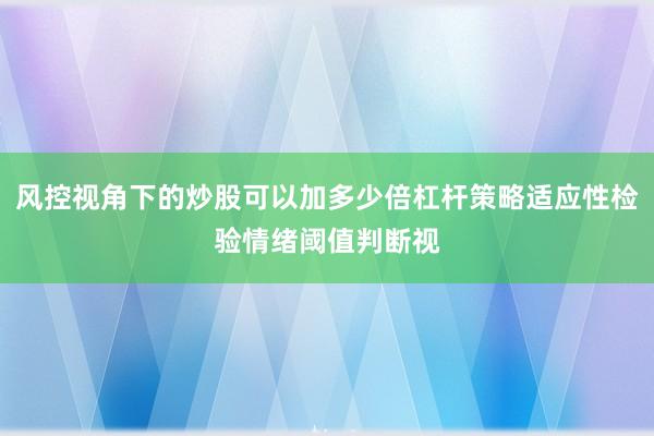 风控视角下的炒股可以加多少倍杠杆策略适应性检验情绪阈值判断视