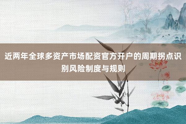 近两年全球多资产市场配资官方开户的周期拐点识别风险制度与规则