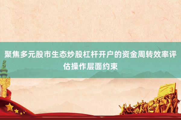 聚焦多元股市生态炒股杠杆开户的资金周转效率评估操作层面约束