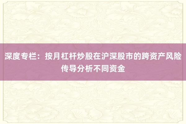 深度专栏：按月杠杆炒股在沪深股市的跨资产风险传导分析不同资金