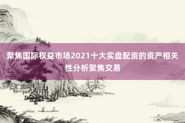 聚焦国际权益市场2021十大实盘配资的资产相关性分析聚焦交易