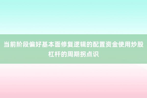 当前阶段偏好基本面修复逻辑的配置资金使用炒股杠杆的周期拐点识