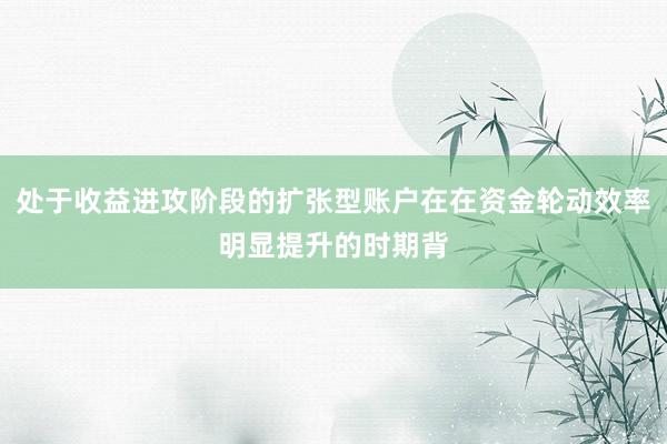 处于收益进攻阶段的扩张型账户在在资金轮动效率明显提升的时期背