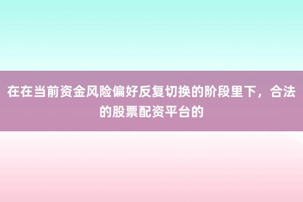 在在当前资金风险偏好反复切换的阶段里下，合法的股票配资平台的