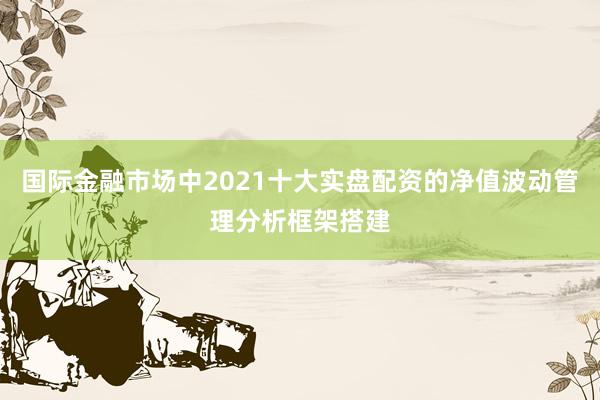国际金融市场中2021十大实盘配资的净值波动管理分析框架搭建
