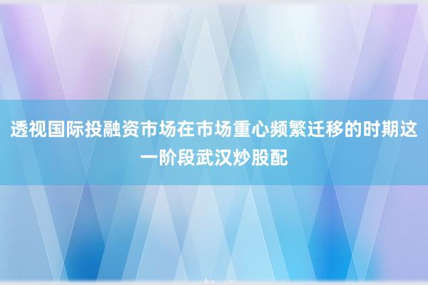 透视国际投融资市场在市场重心频繁迁移的时期这一阶段武汉炒股配