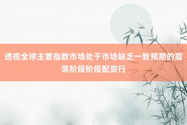 透视全球主要指数市场处于市场缺乏一致预期的震荡阶段阶段配资行