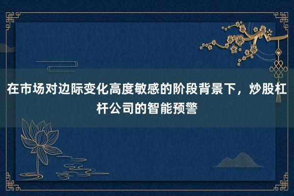 在市场对边际变化高度敏感的阶段背景下，炒股杠杆公司的智能预警