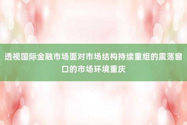 透视国际金融市场面对市场结构持续重组的震荡窗口的市场环境重庆