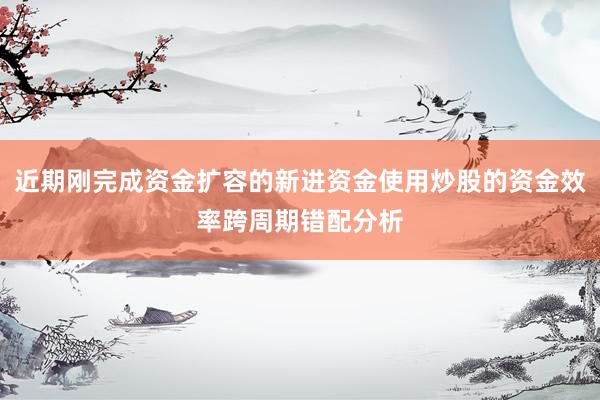 近期刚完成资金扩容的新进资金使用炒股的资金效率跨周期错配分析