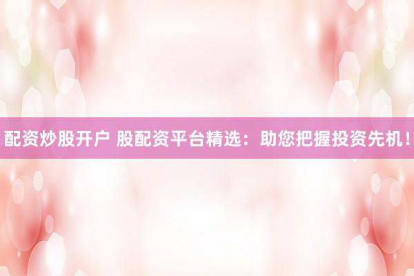 配资炒股开户 股配资平台精选：助您把握投资先机！