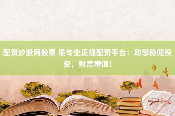 配资炒股网股票 最专业正规配资平台：助您稳健投资，财富增值！