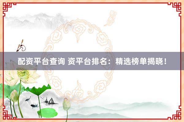 配资平台查询 资平台排名：精选榜单揭晓！