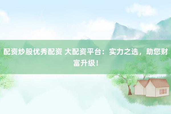 配资炒股优秀配资 大配资平台：实力之选，助您财富升级！