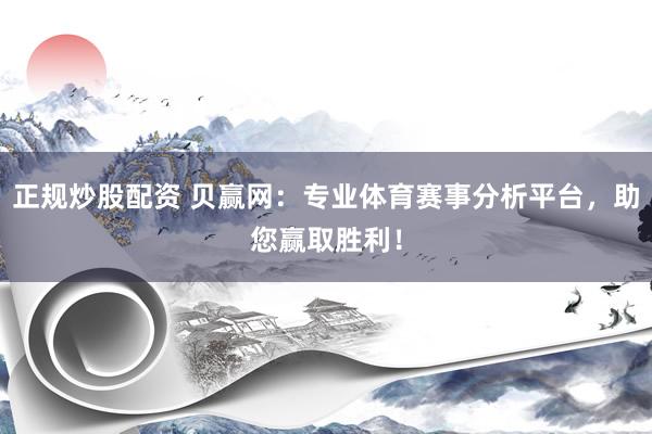正规炒股配资 贝赢网：专业体育赛事分析平台，助您赢取胜利！