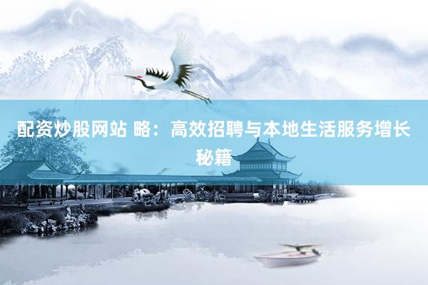 配资炒股网站 略：高效招聘与本地生活服务增长秘籍