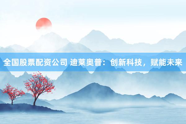 全国股票配资公司 迪莱奥普：创新科技，赋能未来