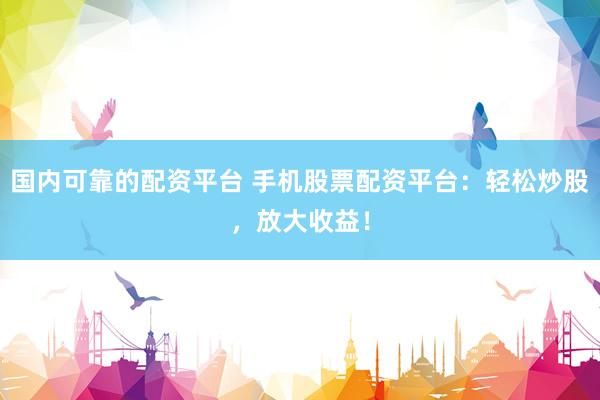 国内可靠的配资平台 手机股票配资平台：轻松炒股，放大收益！