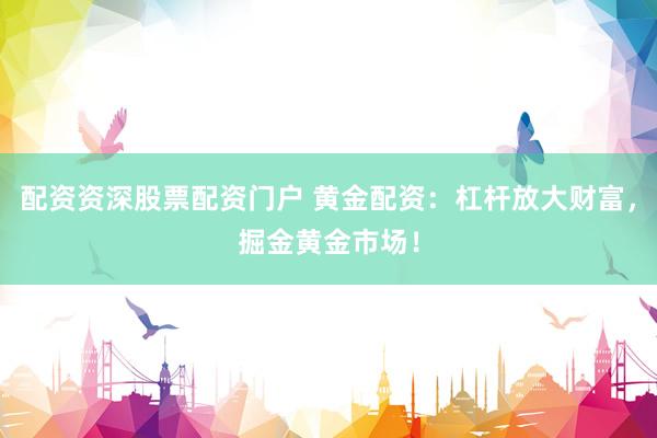 配资资深股票配资门户 黄金配资：杠杆放大财富，掘金黄金市场！