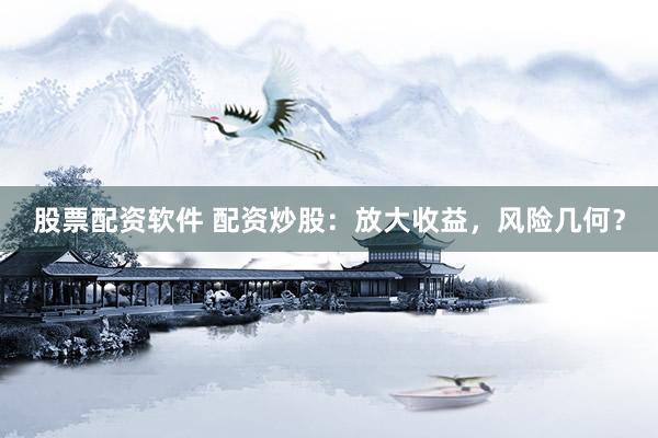 股票配资软件 配资炒股：放大收益，风险几何？