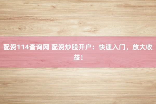 配资114查询网 配资炒股开户：快速入门，放大收益！