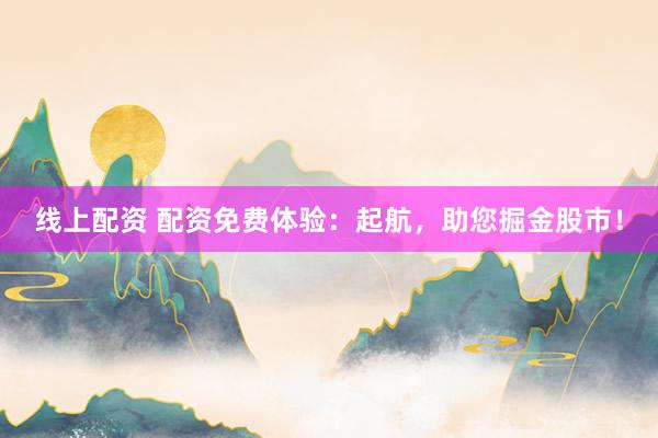 线上配资 配资免费体验：起航，助您掘金股市！