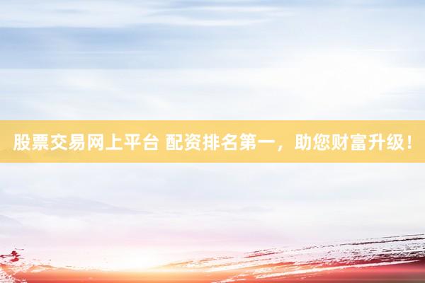 股票交易网上平台 配资排名第一，助您财富升级！