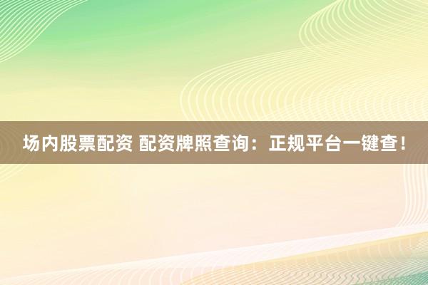 场内股票配资 配资牌照查询：正规平台一键查！