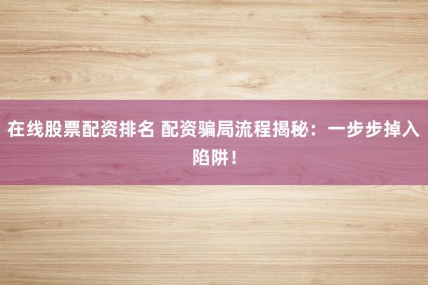 在线股票配资排名 配资骗局流程揭秘：一步步掉入陷阱！