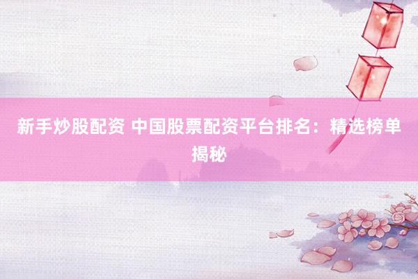 新手炒股配资 中国股票配资平台排名：精选榜单揭秘