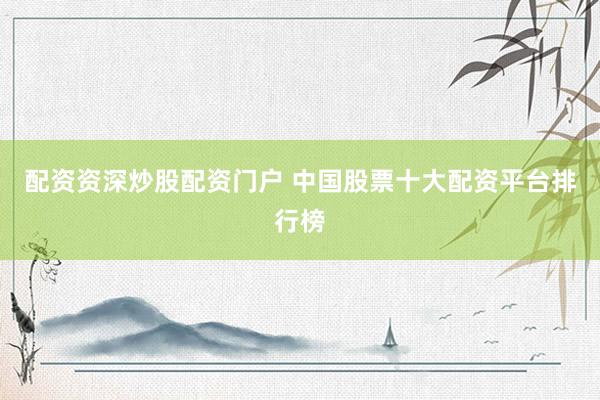 配资资深炒股配资门户 中国股票十大配资平台排行榜