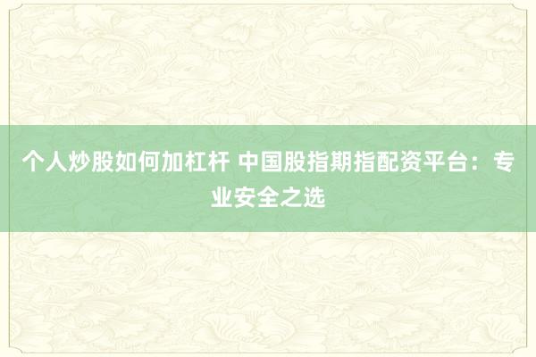 个人炒股如何加杠杆 中国股指期指配资平台：专业安全之选