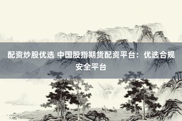 配资炒股优选 中国股指期货配资平台：优选合规安全平台